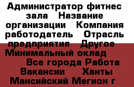 Администратор фитнес зала › Название организации ­ Компания-работодатель › Отрасль предприятия ­ Другое › Минимальный оклад ­ 23 000 - Все города Работа » Вакансии   . Ханты-Мансийский,Мегион г.